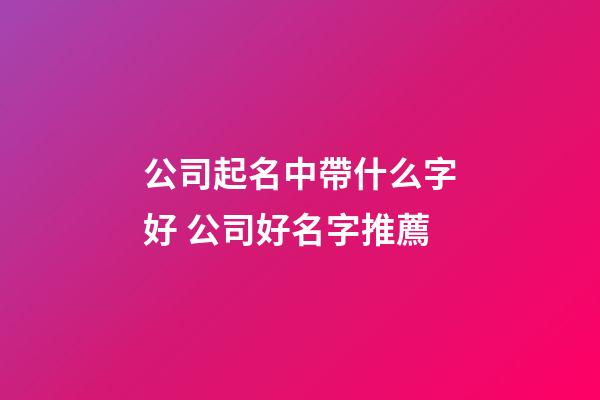 公司起名中帶什么字好 公司好名字推薦-第1張-公司起名-玄機派